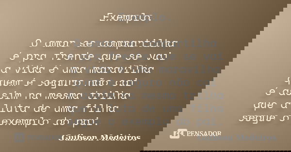 Exemplo. O amor se compartilha é pra frente que se vai a vida é uma maravilha quem é seguro não cai é assim na mesma trilha que a luta de uma filha segue o exem... Frase de Guibson Medeiros.