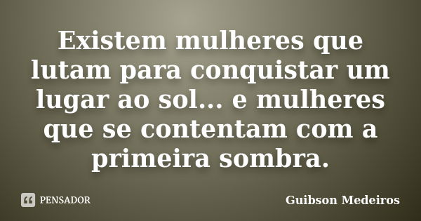 Existem mulheres que lutam para conquistar um lugar ao sol... e mulheres que se contentam com a primeira sombra.... Frase de Guibson Medeiros.