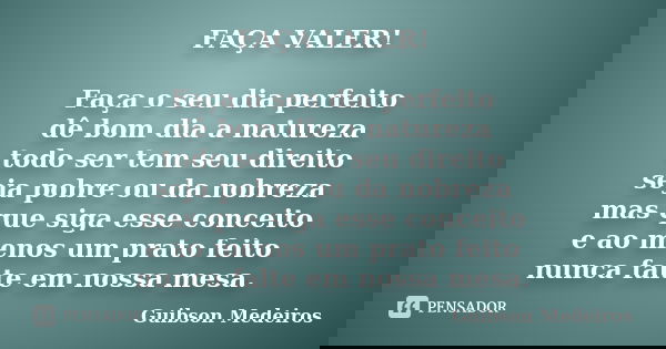 FAÇA VALER! Faça o seu dia perfeito dê bom dia a natureza todo ser tem seu direito seja pobre ou da nobreza mas que siga esse conceito e ao menos um prato feito... Frase de Guibson Medeiros.