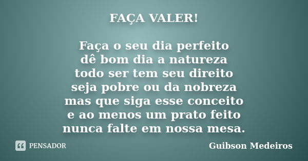 FAÇA VALER! Faça o seu dia perfeito dê bom dia a natureza todo ser tem seu direito seja pobre ou da nobreza mas que siga esse conceito e ao menos um prato feito... Frase de Guibson Medeiros.