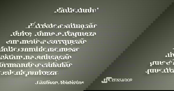 Falta tudo! É triste a situação febre, fome e fraqueza em meio a corrupção falta comida na mesa invistam na educação que é formando o cidadão que tira ele da po... Frase de Guibson Medeiros.