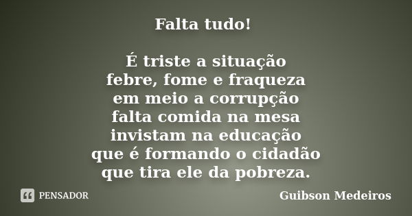 Falta tudo! É triste a situação febre, fome e fraqueza em meio a corrupção falta comida na mesa invistam na educação que é formando o cidadão que tira ele da po... Frase de Guibson Medeiros.