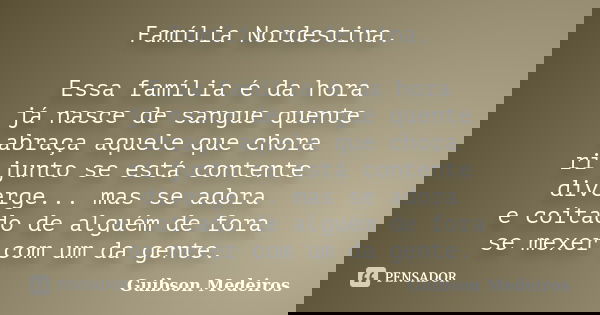 Família Nordestina. Essa família é da hora já nasce de sangue quente abraça aquele que chora ri junto se está contente diverge... mas se adora e coitado de algu... Frase de Guibson Medeiros.