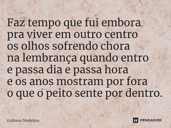 ⁠Faz tempo que fui embora pra viver em outro centro os olhos sofrendo chora na lembrança quando entro e passa dia e passa hora e os anos mostram por fora o que ... Frase de Guibson Medeiros.