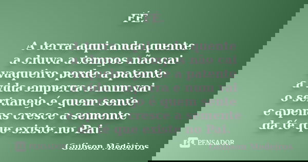 FÉ. A terra aqui anda quente a chuva a tempos não cai vaqueiro perde a patente a vida emperra e num vai o sertanejo é quem sente e apenas cresce a semente da fé... Frase de Guibson Medeiros.