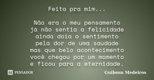 Feita pra mim... Não era o meu pensamento já não sentia a felicidade ainda doía o sentimento pela dor de uma saudade mas que belo acontecimento você chegou por ... Frase de Guibson Medeiros.