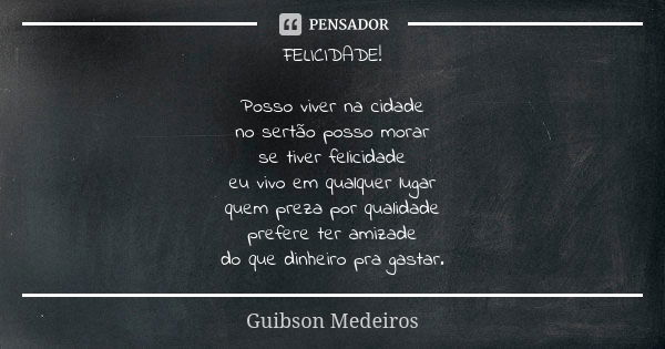 FELICIDADE! Posso viver na cidade no sertão posso morar se tiver felicidade eu vivo em qualquer lugar quem preza por qualidade prefere ter amizade do que dinhei... Frase de Guibson Medeiros.