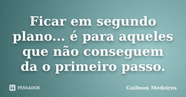 Ficar em segundo plano... é para aqueles que não conseguem da o primeiro passo.... Frase de Guibson Medeiros.