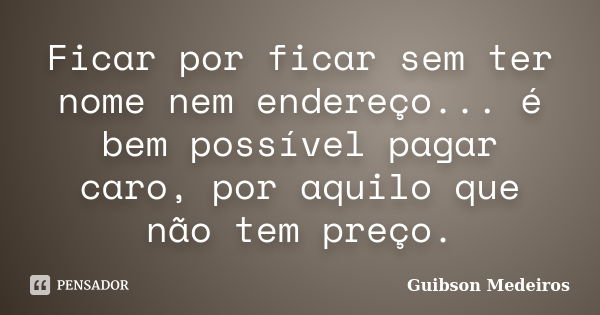 Ficar por ficar sem ter nome nem endereço... é bem possível pagar caro, por aquilo que não tem preço.... Frase de Guibson Medeiros.