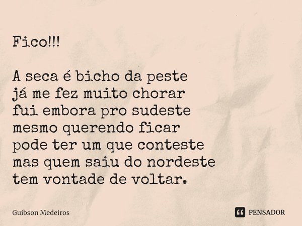 ⁠Fico!!! A seca é bicho da peste
já me fez muito chorar
fui embora pro sudeste
mesmo querendo ficar
pode ter um que conteste
mas quem saiu do nordeste
tem vonta... Frase de Guibson Medeiros.