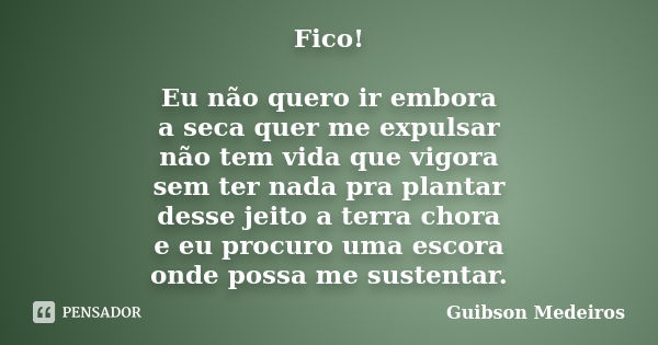 Fico! Eu não quero ir embora a seca quer me expulsar não tem vida que vigora sem ter nada pra plantar desse jeito a terra chora e eu procuro uma escora onde pos... Frase de Guibson Medeiros.