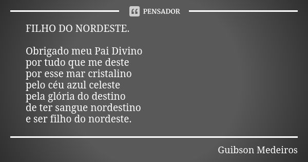 FILHO DO NORDESTE. Obrigado meu Pai Divino por tudo que me deste por esse mar cristalino pelo céu azul celeste pela glória do destino de ter sangue nordestino e... Frase de Guibson Medeiros.