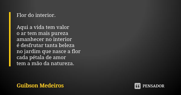 Flor do interior. Aqui a vida tem valor o ar tem mais pureza amanhecer no interior é desfrutar tanta beleza no jardim que nasce a flor cada pétala de amor tem a... Frase de Guibson Medeiros.