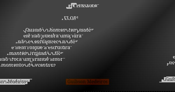 FLOR! Quando o homem tem pudor ele não quebra uma jura não se enfraquece na dor e nem rompe a estrutura mantém irrigada a flor e não troca um grande amor por mo... Frase de Guibson Medeiros.