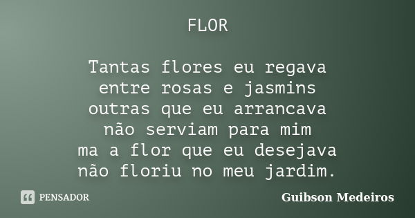 FLOR Tantas flores eu regava entre rosas e jasmins outras que eu arrancava não serviam para mim ma a flor que eu desejava não floriu no meu jardim.... Frase de Guibson Medeiros.