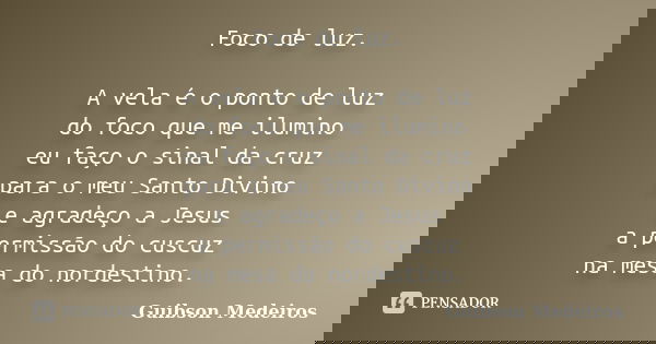 Foco de luz. A vela é o ponto de luz do foco que me ilumino eu faço o sinal da cruz para o meu Santo Divino e agradeço a Jesus a permissão do cuscuz na mesa do ... Frase de Guibson Medeiros.