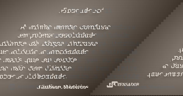 Fora de sí A minha mente confusa em plena realidade diante da força intrusa que alivia a ansiedade por mais que eu evite a busca não tem limite que encontre a l... Frase de Guibson Medeiros.