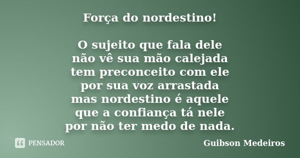 Força do nordestino! O sujeito que fala dele não vê sua mão calejada tem preconceito com ele por sua voz arrastada mas nordestino é aquele que a confiança tá ne... Frase de Guibson Medeiros.