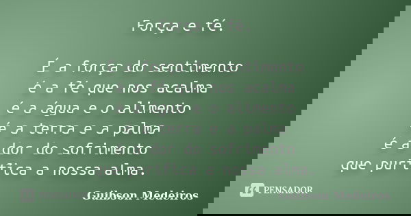 Força e fé. É a força do sentimento é a fé que nos acalma é a água e o alimento é a terra e a palma é a dor do sofrimento que purifica a nossa alma.... Frase de Guibson Medeiros.