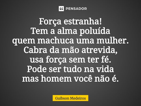 Força estranha! Tem a alma poluída quem machuca uma mulher. Cabra da mão atrevida, usa força sem ter fé. Pode ser tudo na vida mas homem você não é.... Frase de Guibson Medeiros.