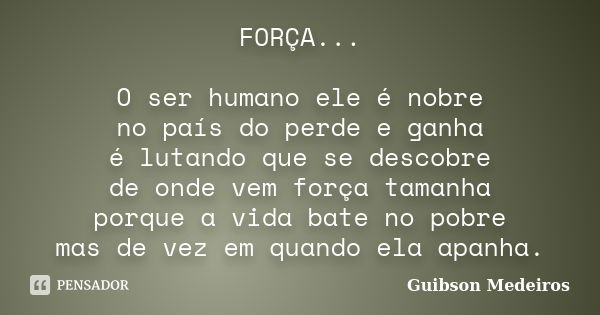 FORÇA... O ser humano ele é nobre no país do perde e ganha é lutando que se descobre de onde vem força tamanha porque a vida bate no pobre mas de vez em quando ... Frase de Guibson Medeiros.