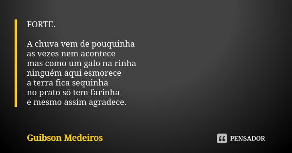 FORTE. A chuva vem de pouquinha as vezes nem acontece mas como um galo na rinha ninguém aqui esmorece a terra fica sequinha no prato só tem farinha e mesmo assi... Frase de Guibson Medeiros.