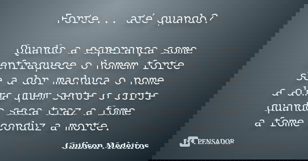 Forte... até quando? Quando a esperança some enfraquece o homem forte se a dor machuca o nome a alma quem sente o corte quando seca traz a fome a fome conduz a ... Frase de Guibson Medeiros.