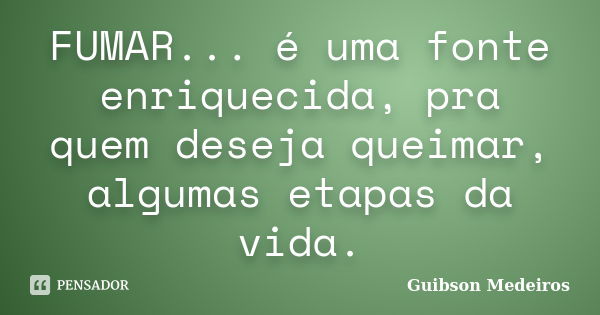 FUMAR... é uma fonte enriquecida, pra quem deseja queimar, algumas etapas da vida.... Frase de Guibson Medeiros.