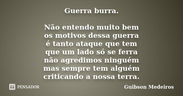 Guerra burra. Não entendo muito bem os motivos dessa guerra é tanto ataque que tem que um lado só se ferra não agredimos ninguém mas sempre tem alguém criticand... Frase de Guibson Medeiros.