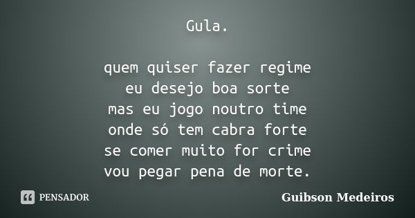 Gula. quem quiser fazer regime eu desejo boa sorte mas eu jogo noutro time onde só tem cabra forte se comer muito for crime vou pegar pena de morte.... Frase de Guibson Medeiros.