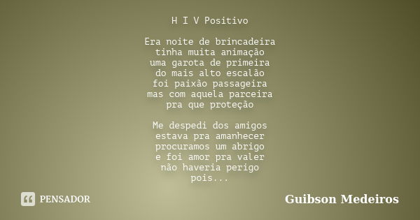 H I V Positivo Era noite de brincadeira tinha muita animação uma garota de primeira do mais alto escalão foi paixão passageira mas com aquela parceira pra que p... Frase de Guibson Medeiros.