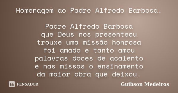 Homenagem ao Padre Alfredo Barbosa. Padre Alfredo Barbosa que Deus nos presenteou trouxe uma missão honrosa foi amado e tanto amou palavras doces de acalento e ... Frase de Guibson Medeiros.