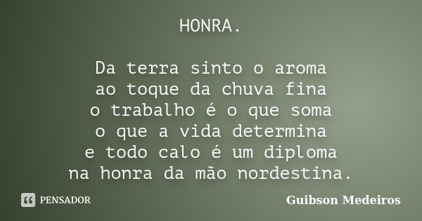 HONRA. Da terra sinto o aroma ao toque da chuva fina o trabalho é o que soma o que a vida determina e todo calo é um diploma na honra da mão nordestina.... Frase de Guibson Medeiros.