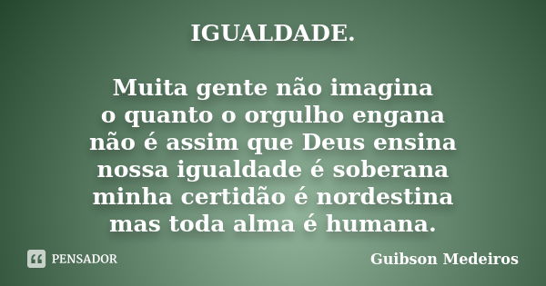 IGUALDADE. Muita gente não imagina o quanto o orgulho engana não é assim que Deus ensina nossa igualdade é soberana minha certidão é nordestina mas toda alma é ... Frase de Guibson Medeiros.