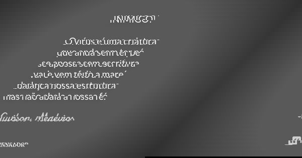 INIMIGO! O vírus é uma criatura
que anda sem ter pé
se apossa sem escritura
vai e vem feito a maré
balança nossa estrutura
mas não abala a nossa fé.... Frase de Guibson Medeiros..