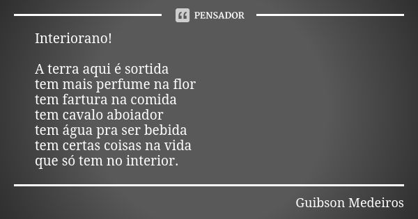 Interiorano! A terra aqui é sortida tem mais perfume na flor tem fartura na comida tem cavalo aboiador tem água pra ser bebida tem certas coisas na vida que só ... Frase de Guibson Medeiros.