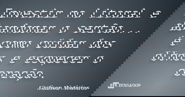 Investir no litoral e abandonar o sertão... é como cuidar dos olhos e esquecer o coração.... Frase de Guibson Medeiros.