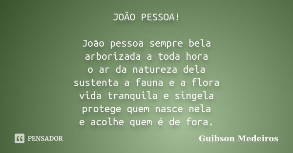 JOÃO PESSOA! João pessoa sempre bela arborizada a toda hora o ar da natureza dela sustenta a fauna e a flora vida tranquila e singela protege quem nasce nela e ... Frase de Guibson Medeiros.