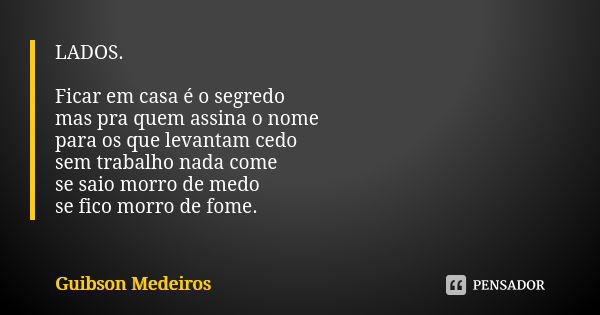 LADOS. Ficar em casa é o segredo mas pra quem assina o nome para os que levantam cedo sem trabalho nada come se saio morro de medo se fico morro de fome.... Frase de Guibson Medeiros.