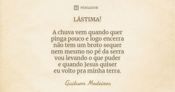 LÁSTIMA! A chuva vem quando quer pinga pouco e logo encerra não tem um broto sequer nem mesmo no pé da serra vou levando o que puder e quando Jesus quiser eu vo... Frase de Guibson Medeiros.