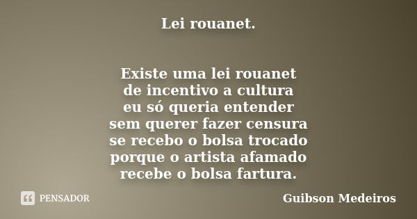 Lei rouanet. Existe uma lei rouanet de incentivo a cultura eu só queria entender sem querer fazer censura se recebo o bolsa trocado porque o artista afamado rec... Frase de Guibson Medeiros.