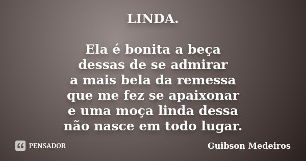 LINDA. Ela é bonita a beça dessas de se admirar a mais bela da remessa que me fez se apaixonar e uma moça linda dessa não nasce em todo lugar.... Frase de Guibson Medeiros.