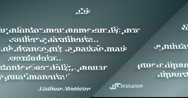 Lis Vou plantar meu nome em lis, pra colher a jardineira... e pintar de branco giz, a paixão mais verdadeira... que o importante é ser feliz,,, pouco importa qu... Frase de Guibson Medeiros.