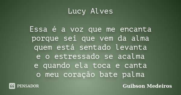 Lucy Alves Essa é a voz que me encanta porque sei que vem da alma quem está sentado levanta e o estressado se acalma e quando ela toca e canta o meu coração bat... Frase de Guibson Medeiros.