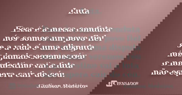 Luta. Essa é a nossa conduta nós somos um povo fiel se a vida é uma disputa nós jamais seremos réu o nordestino vai a luta não espera cair do céu.... Frase de Guibson Medeiros.