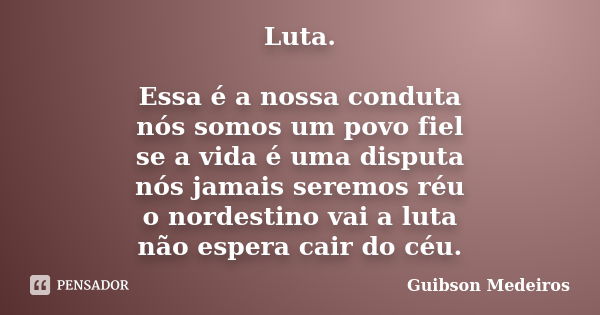 Luta. Essa é a nossa conduta nós somos um povo fiel se a vida é uma disputa nós jamais seremos réu o nordestino vai a luta não espera cair do céu.... Frase de Guibson Medeiros.