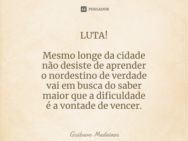 LUTA!⁠ Mesmo longe da cidade
não desiste de aprender
o nordestino de verdade
vai em busca do saber
maior que a dificuldade
é a vontade de vencer.... Frase de Guibson Medeiros.