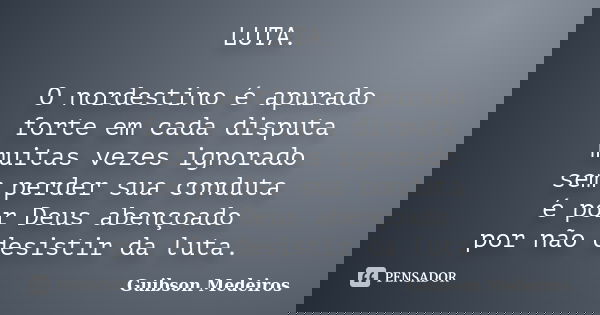 LUTA. O nordestino é apurado forte em cada disputa muitas vezes ignorado sem perder sua conduta é por Deus abençoado por não desistir da luta.... Frase de Guibson Medeiros.