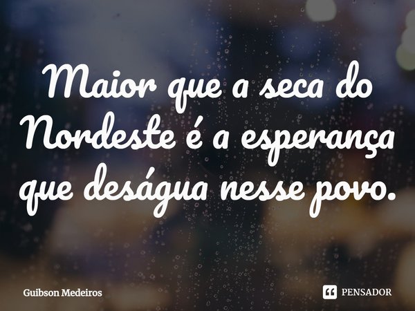 ⁠Maior que a seca do Nordeste é a esperança que deságua nesse povo.... Frase de Guibson Medeiros.