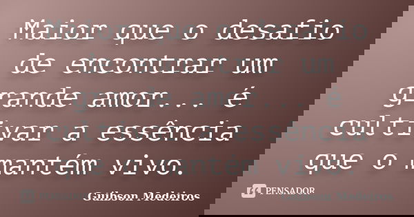Maior que o desafio de encontrar um grande amor... é cultivar a essência que o mantém vivo.... Frase de Guibson Medeiros.